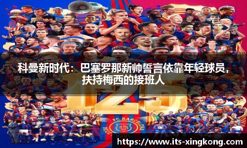 科曼新时代:巴塞罗那新帅誓言依靠年轻球员,扶持梅西的接班人