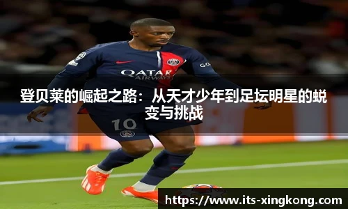 登贝莱的崛起之路:从天才少年到足坛明星的蜕变与挑战